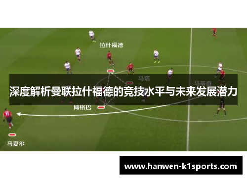 深度解析曼联拉什福德的竞技水平与未来发展潜力
