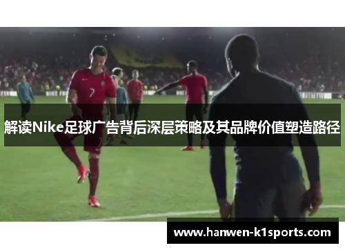 解读Nike足球广告背后深层策略及其品牌价值塑造路径