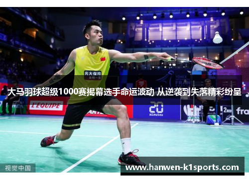 大马羽球超级1000赛揭幕选手命运波动 从逆袭到失落精彩纷呈