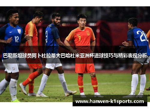巴勒斯坦球员阿卜杜拉蒂夫巴哈杜米亚洲杯进球技巧与精彩表现分析