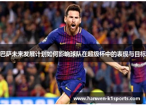 巴萨未来发展计划如何影响球队在超级杯中的表现与目标