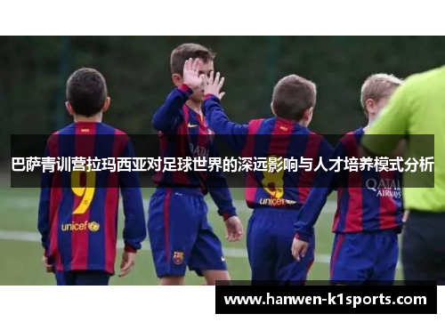 巴萨青训营拉玛西亚对足球世界的深远影响与人才培养模式分析