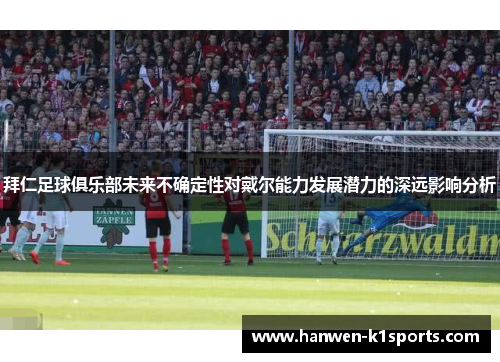拜仁足球俱乐部未来不确定性对戴尔能力发展潜力的深远影响分析