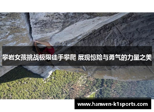 攀岩女孩挑战极限徒手攀爬 展现惊险与勇气的力量之美