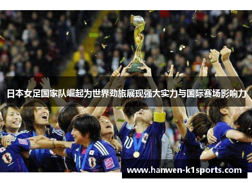 日本女足国家队崛起为世界劲旅展现强大实力与国际赛场影响力
