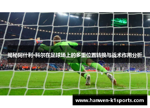 揭秘阿什利·科尔在足球场上的多重位置转换与战术作用分析