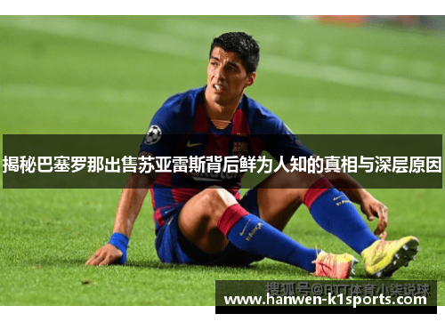 揭秘巴塞罗那出售苏亚雷斯背后鲜为人知的真相与深层原因
