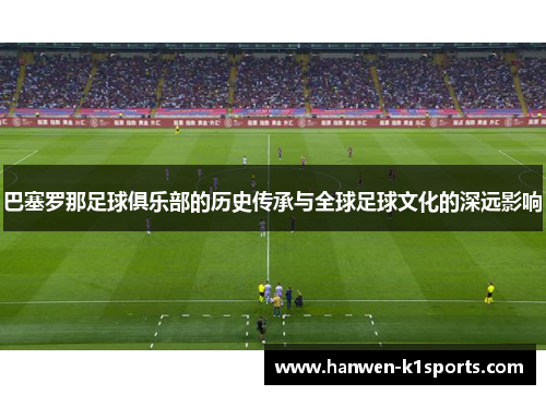 巴塞罗那足球俱乐部的历史传承与全球足球文化的深远影响