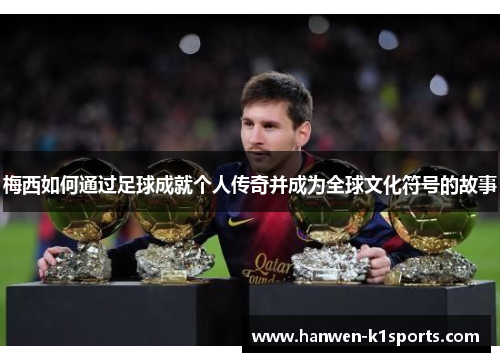 梅西如何通过足球成就个人传奇并成为全球文化符号的故事