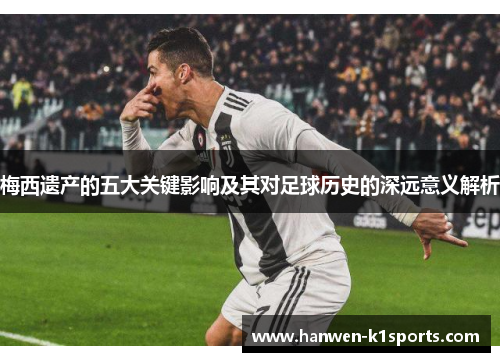 梅西遗产的五大关键影响及其对足球历史的深远意义解析