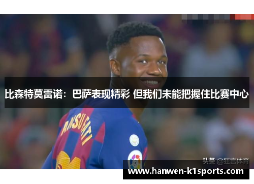 比森特莫雷诺：巴萨表现精彩 但我们未能把握住比赛中心