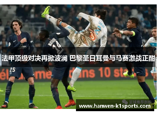 法甲顶级对决再掀波澜 巴黎圣日耳曼与马赛激战正酣 法甲顶级对决再掀波澜 巴黎圣日耳曼与马赛激战正酣