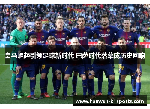 皇马崛起引领足球新时代 巴萨时代落幕成历史回响