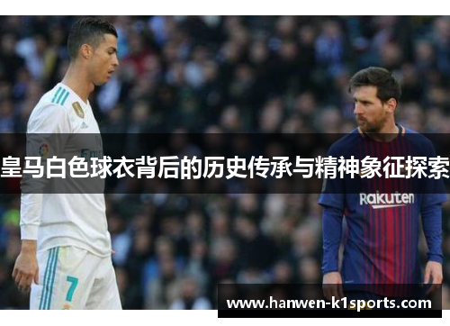 皇马白色球衣背后的历史传承与精神象征探索 皇马白色球衣背后的历史传承与精神象征探索