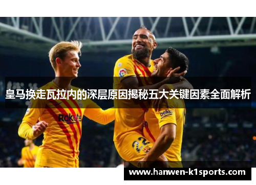 皇马换走瓦拉内的深层原因揭秘五大关键因素全面解析 皇马换走瓦拉内的深层原因揭秘五大关键因素全面解析
