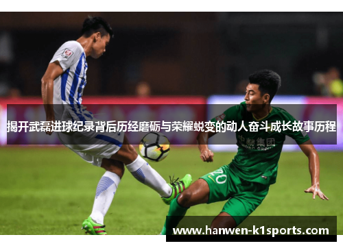 揭开武磊进球纪录背后历经磨砺与荣耀蜕变的动人奋斗成长故事历程