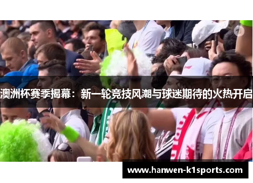 澳洲杯赛季揭幕：新一轮竞技风潮与球迷期待的火热开启