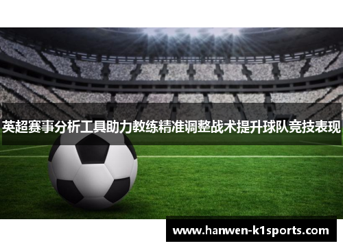 英超赛事分析工具助力教练精准调整战术提升球队竞技表现
