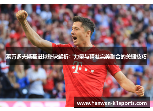 莱万多夫斯基进球秘诀解析：力量与精准完美融合的关键技巧