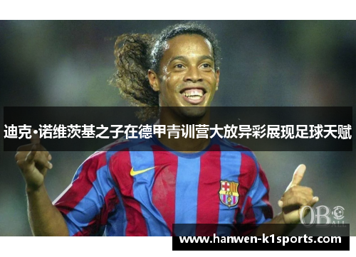 迪克·诺维茨基之子在德甲青训营大放异彩展现足球天赋