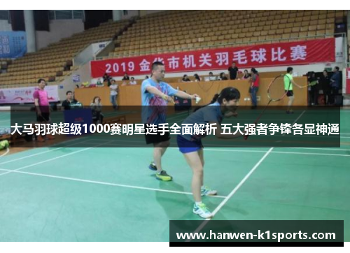 大马羽球超级1000赛明星选手全面解析 五大强者争锋各显神通