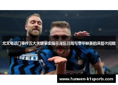 尤文电话门事件五大关键事实揭示背后丑闻与意甲联赛的深层次问题