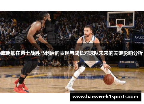 库明加在勇士战胜马刺后的表现与成长对球队未来的关键影响分析 库明加在勇士战胜马刺后的表现与成长对球队未来的关键影响分析