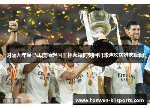 时隔九年皇马再度捧起国王杯荣耀时刻回归球迷欢庆难忘瞬间 时隔九年皇马再度捧起国王杯荣耀时刻回归球迷欢庆难忘瞬间