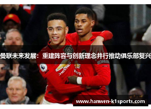 曼联未来发展：重建阵容与创新理念并行推动俱乐部复兴