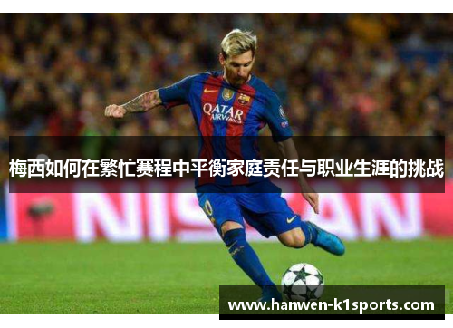 梅西如何在繁忙赛程中平衡家庭责任与职业生涯的挑战 梅西如何在繁忙赛程中平衡家庭责任与职业生涯的挑战