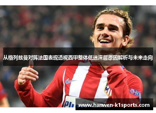 从格列兹曼对阵法国表现透视西甲整体低迷深层原因解析与未来走向 从格列兹曼对阵法国表现透视西甲整体低迷深层原因解析与未来走向