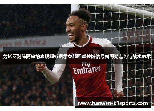 劳塔罗对阵阿森纳表现解析揭示英超回暖关键信号新周期走势与战术启示 劳塔罗对阵阿森纳表现解析揭示英超回暖关键信号新周期走势与战术启示