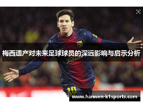 梅西遗产对未来足球球员的深远影响与启示分析 梅西遗产对未来足球球员的深远影响与启示分析