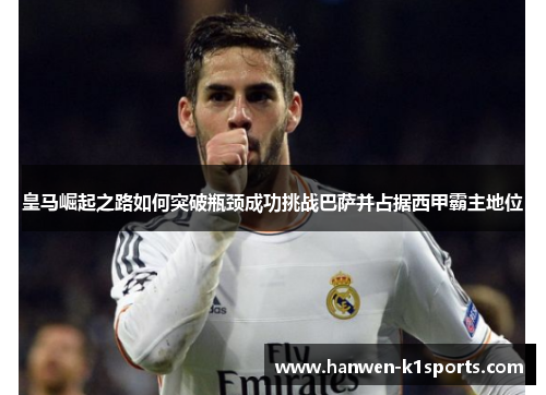 皇马崛起之路如何突破瓶颈成功挑战巴萨并占据西甲霸主地位 皇马崛起之路如何突破瓶颈成功挑战巴萨并占据西甲霸主地位