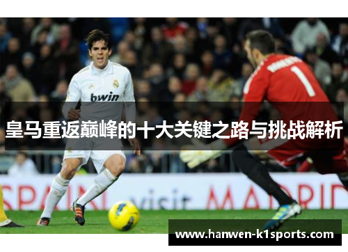 皇马重返巅峰的十大关键之路与挑战解析 皇马重返巅峰的十大关键之路与挑战解析