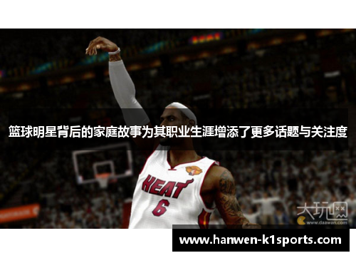 篮球明星背后的家庭故事为其职业生涯增添了更多话题与关注度 篮球明星背后的家庭故事为其职业生涯增添了更多话题与关注度