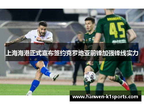 上海海港正式宣布签约克罗地亚前锋加强锋线实力