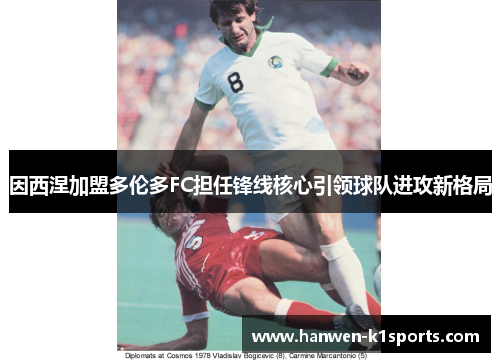 因西涅加盟多伦多FC担任锋线核心引领球队进攻新格局 因西涅加盟多伦多FC担任锋线核心引领球队进攻新格局