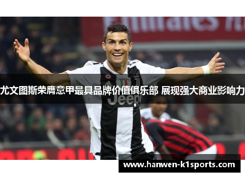 尤文图斯荣膺意甲最具品牌价值俱乐部 展现强大商业影响力