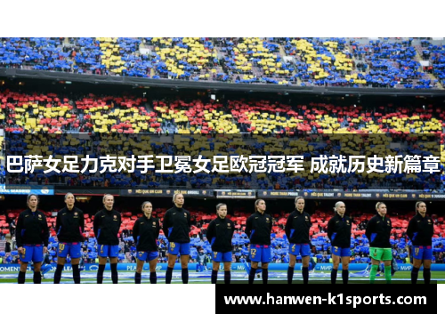 巴萨女足力克对手卫冕女足欧冠冠军 成就历史新篇章 巴萨女足力克对手卫冕女足欧冠冠军 成就历史新篇章