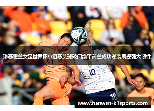 琳赛霍兰女足世界杯小组赛头球破门绝平荷兰成功逆袭展现强大韧性 琳赛霍兰女足世界杯小组赛头球破门绝平荷兰成功逆袭展现强大韧性
