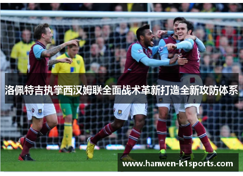 洛佩特吉执掌西汉姆联全面战术革新打造全新攻防体系 洛佩特吉执掌西汉姆联全面战术革新打造全新攻防体系