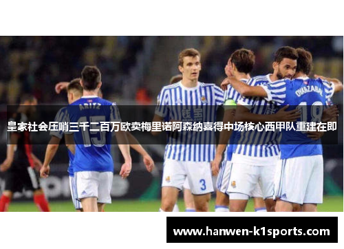 皇家社会压哨三千二百万欧卖梅里诺阿森纳喜得中场核心西甲队重建在即 皇家社会压哨三千二百万欧卖梅里诺阿森纳喜得中场核心西甲队重建在即