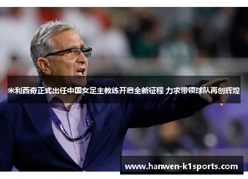 米利西奇正式出任中国女足主教练开启全新征程 力求带领球队再创辉煌 米利西奇正式出任中国女足主教练开启全新征程 力求带领球队再创辉煌
