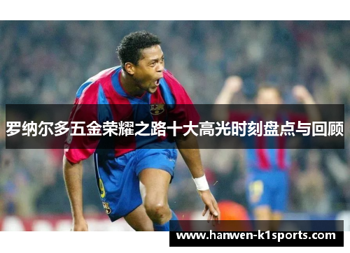 罗纳尔多五金荣耀之路十大高光时刻盘点与回顾 罗纳尔多五金荣耀之路十大高光时刻盘点与回顾