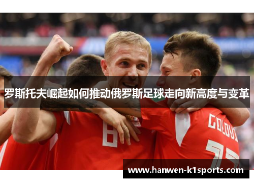 罗斯托夫崛起如何推动俄罗斯足球走向新高度与变革 罗斯托夫崛起如何推动俄罗斯足球走向新高度与变革