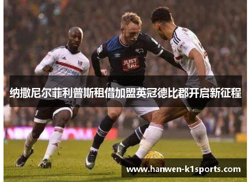 纳撒尼尔菲利普斯租借加盟英冠德比郡开启新征程 纳撒尼尔菲利普斯租借加盟英冠德比郡开启新征程