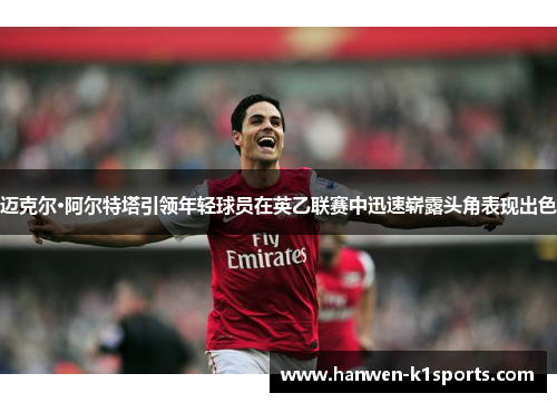 迈克尔·阿尔特塔引领年轻球员在英乙联赛中迅速崭露头角表现出色