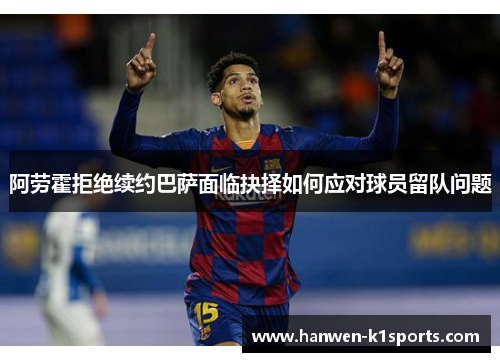 阿劳霍拒绝续约巴萨面临抉择如何应对球员留队问题