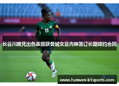 长谷川唯凭出色表现获曼城女足青睐签订长期续约合同